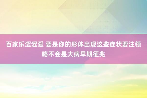 百家乐涩涩爱 要是你的形体出现这些症状要注领略不会是大病早期征兆