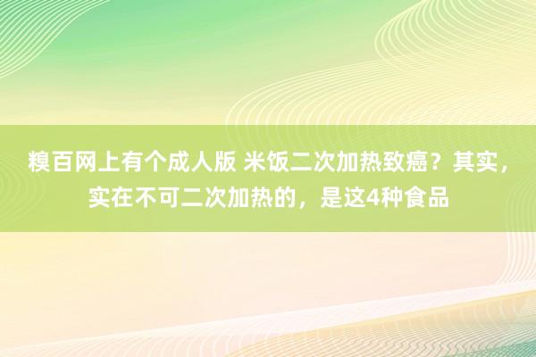 糗百网上有个成人版 米饭二次加热致癌？其实，实在不可二次加热的，是这4种食品