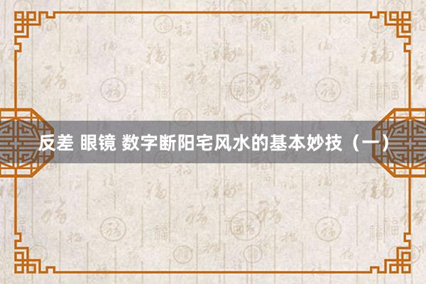 反差 眼镜 数字断阳宅风水的基本妙技（一）