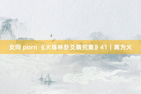 女同 porn 《火珠林卦爻精究集》41｜离为火