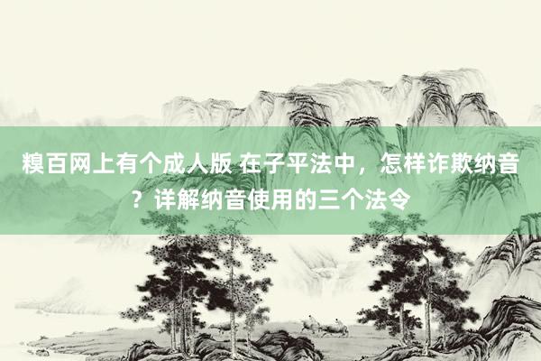 糗百网上有个成人版 在子平法中，怎样诈欺纳音？详解纳音使用的三个法令