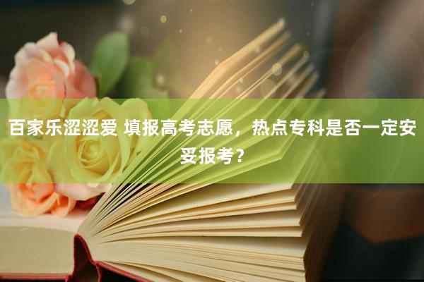 百家乐涩涩爱 填报高考志愿，热点专科是否一定安妥报考？