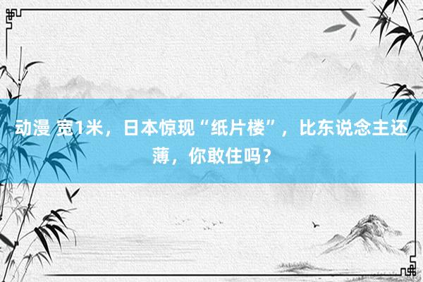 动漫 宽1米，日本惊现“纸片楼”，比东说念主还薄，你敢住吗？