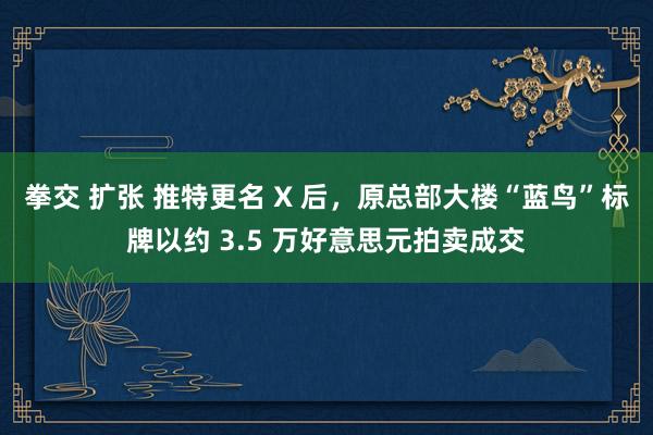 拳交 扩张 推特更名 X 后，原总部大楼“蓝鸟”标牌以约 3.5 万好意思元拍卖成交