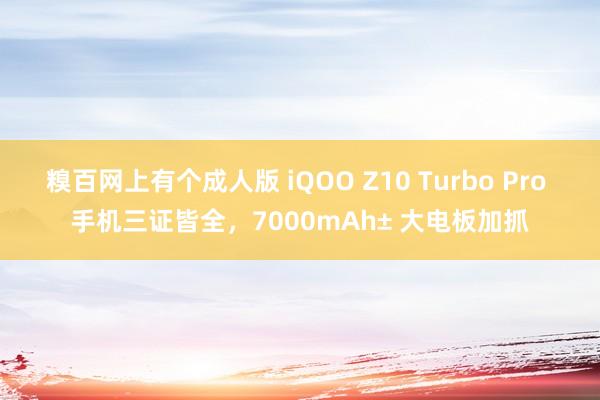 糗百网上有个成人版 iQOO Z10 Turbo Pro 手机三证皆全，7000mAh± 大电板加抓